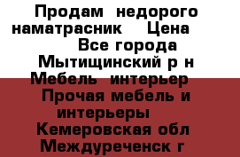 Продам  недорого наматрасник  › Цена ­ 6 500 - Все города, Мытищинский р-н Мебель, интерьер » Прочая мебель и интерьеры   . Кемеровская обл.,Междуреченск г.